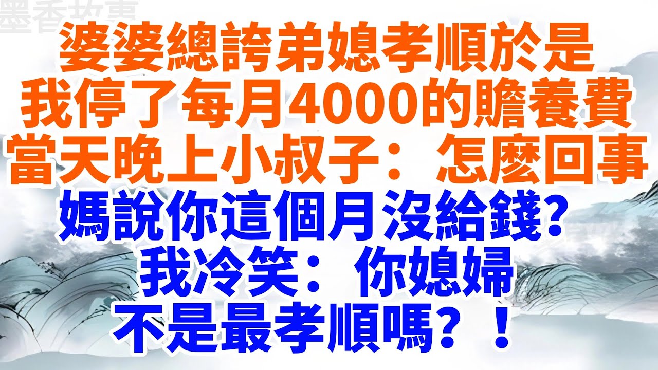 婆婆總誇弟媳孝順，於是我停了每月4000的贍養費，當天晚上小叔子來電：怎麽回事，媽說你這個月沒給錢？我冷笑：你媳婦不是最孝順嗎？【墨香故事】#情感故事#婆媳關系#家庭生活#家族恩怨#情感#完結故事