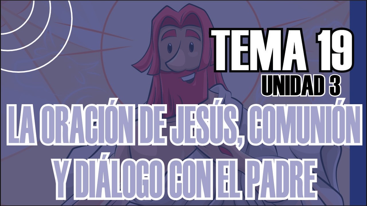 LIBRO 5, UNIDAD 3, TEMA 19; LA ORACIÓN DE JESUS, COMUNIÓN Y DIÁLOGO CON EL PADRE.