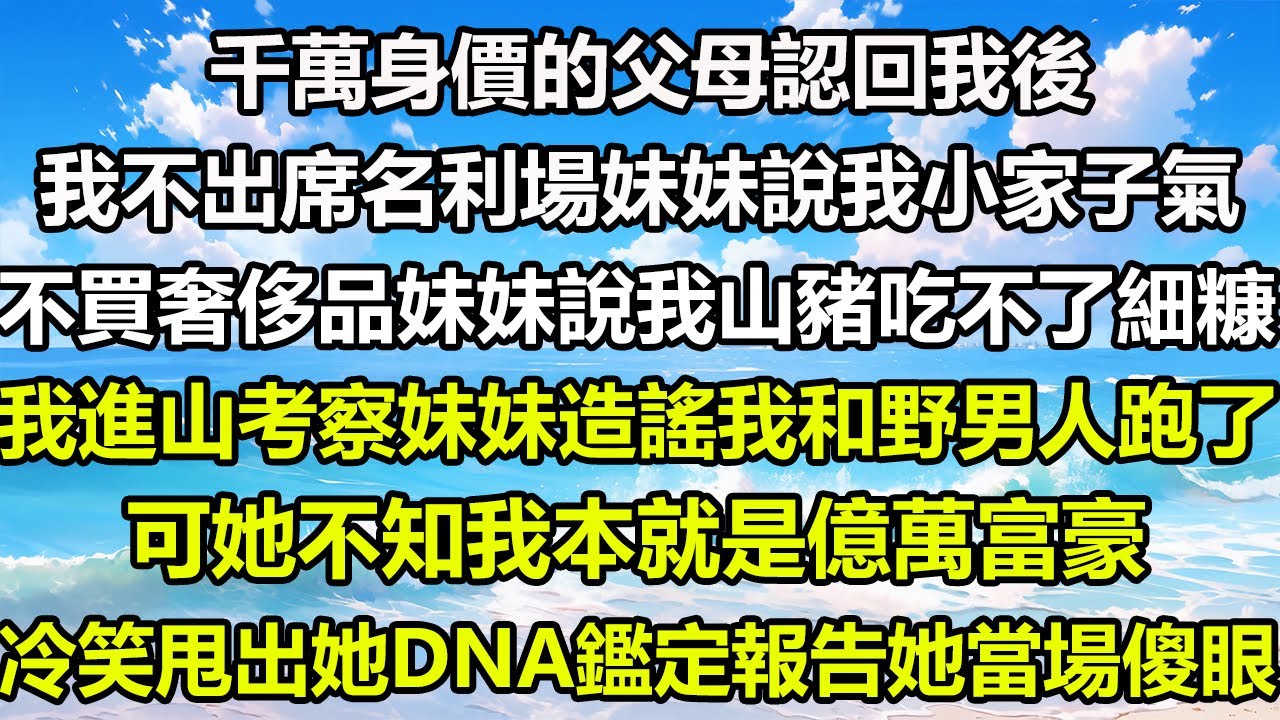 千萬身價的父母認回我後，我不出席名利場妹妹說我小家子氣，不買奢侈品妹妹說我山豬吃不了細糠，我進山考察妹妹造謠我和野男人跑了……可她不知我本就是億萬富豪，冷笑着甩出她DNA鑑定報告她當場傻眼#情感故事
