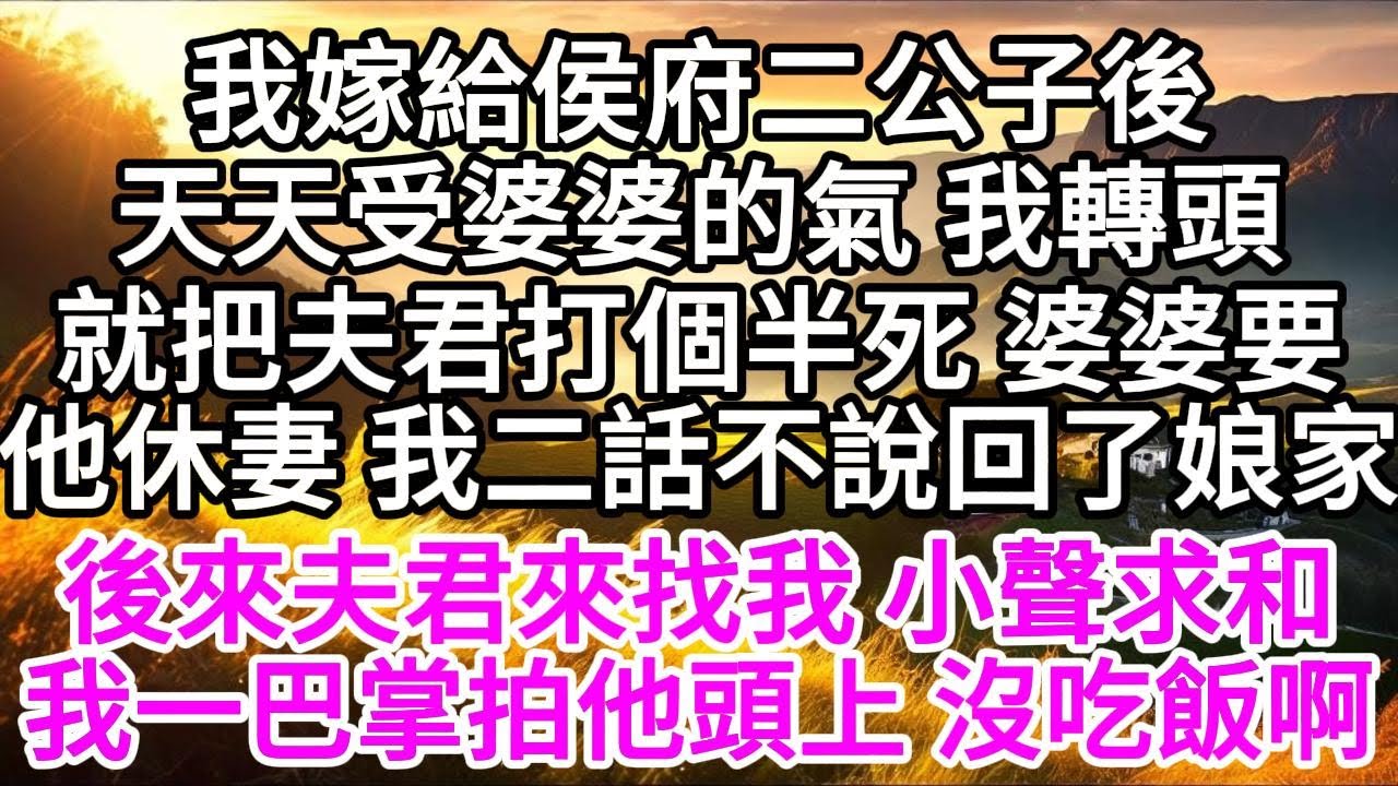 我嫁給侯府二公子後，天天受婆婆的氣，我轉頭就把夫君打個半死，婆婆要他休妻，我二話不說回了娘家，後來夫君來找我，小聲求和，我一巴掌拍他頭上，沒吃飯啊 【美好人生】