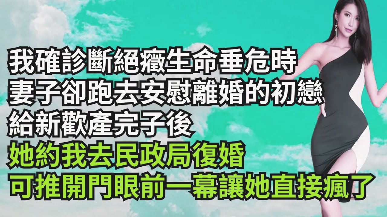我確診斷絕癥生命垂危時，妻子卻跑去安慰離婚的初戀，給新歡產完子後，她約我去民政局復婚，可推開門眼前壹幕卻讓她直接瘋了【三味時光】