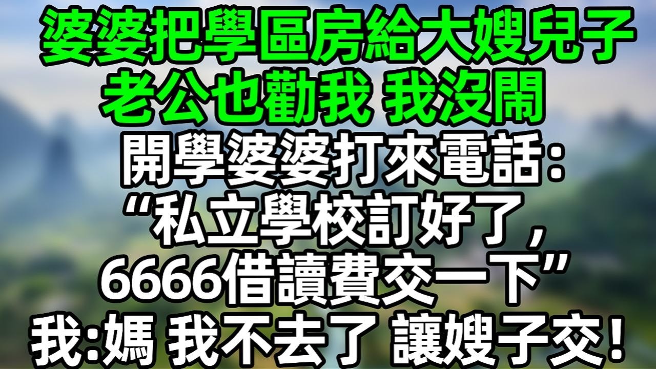 婆婆把学区房给大嫂儿子，老公也劝我 我没闹 开学婆婆打来电话：&ldquo;私立学校订好了 6666借读费交一下&rdquo;我：妈，我不去了 让嫂子交吧！#夜讀人生 #大橘講故事  #情感故事 #講故事 #故事分享