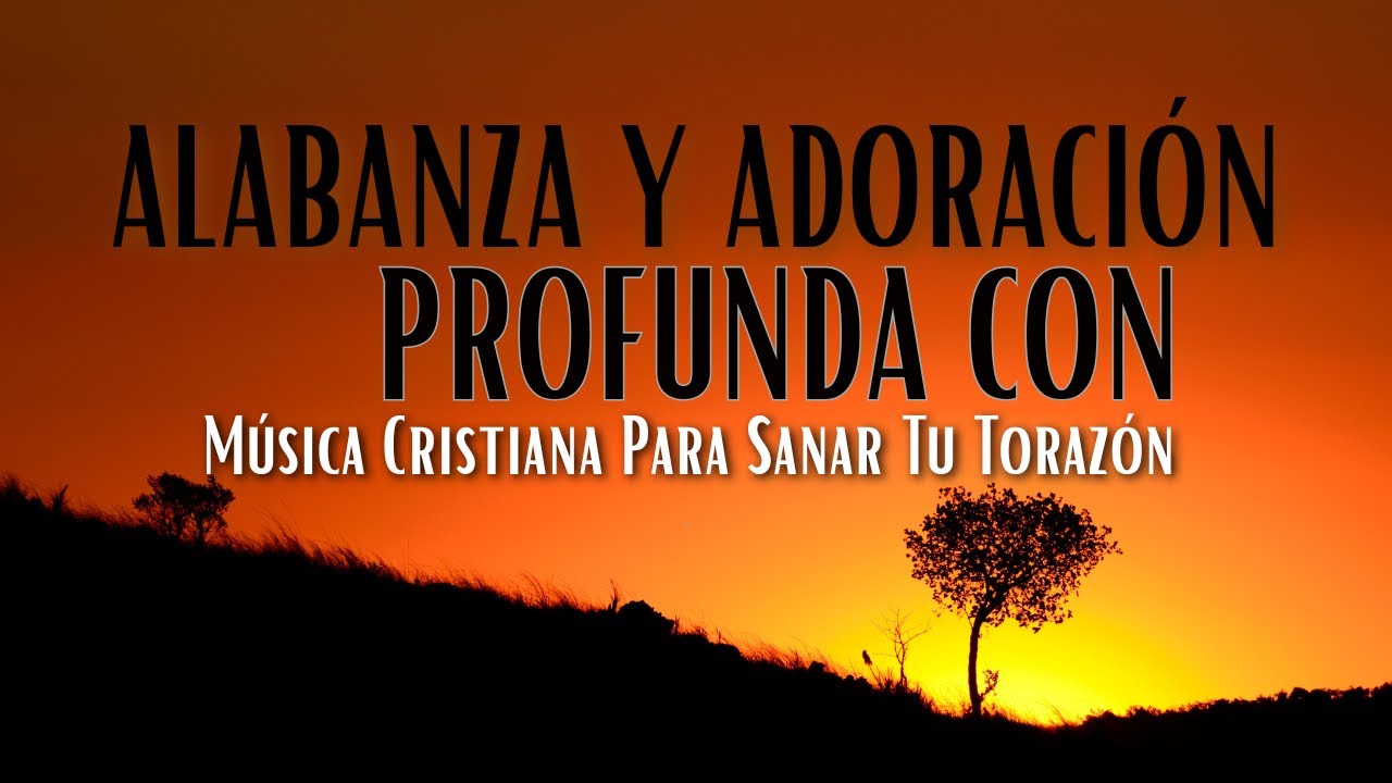 Alabanza y Adoración Profunda Con Música Cristiana Para Sanar Tu Torazón
