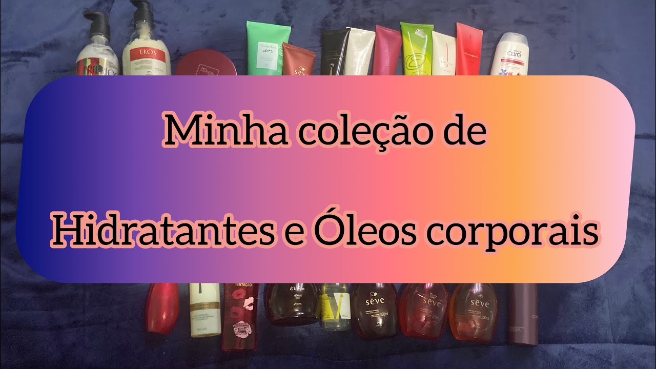 MINHA COLEÇÃO DE HIDRATANTES E ÓLEOS CORPORAIS