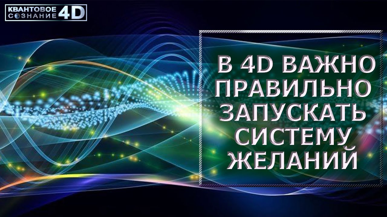 В 4D ВАЖНО ПРАВИЛЬНО ЗАПУСКАТЬ СИСТЕМУ ЖЕЛАНИЙ/ CORRECTLY LAUNCHING THE DESIRE SYSTEM