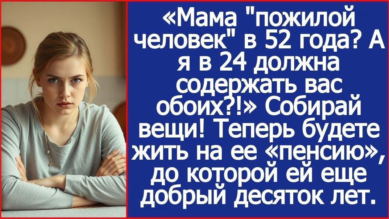 Мама  пожилой человек  в 52 года  А я в 24 должна содержать вас обоих !