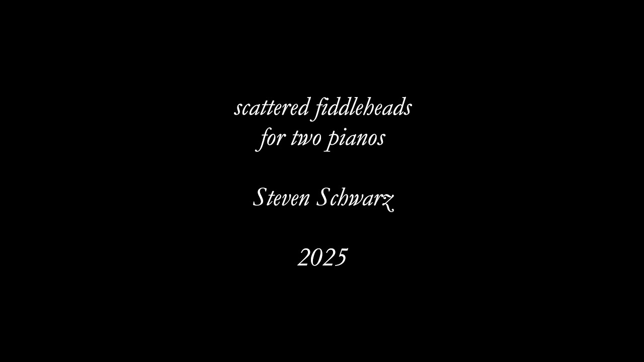 Steven Schwarz: scattered fiddleheads, for two pianos (2025)