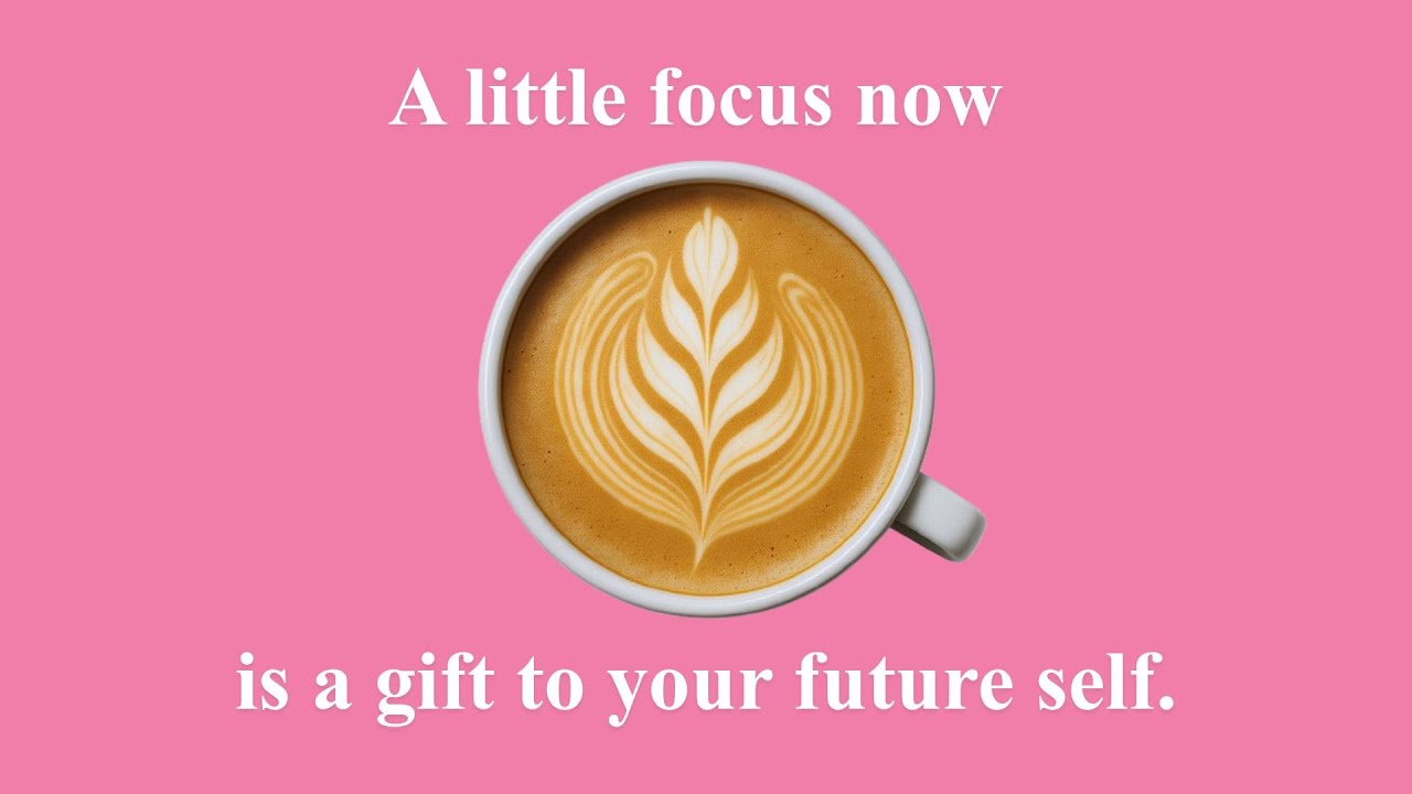 A little focus now is a gift to your future self