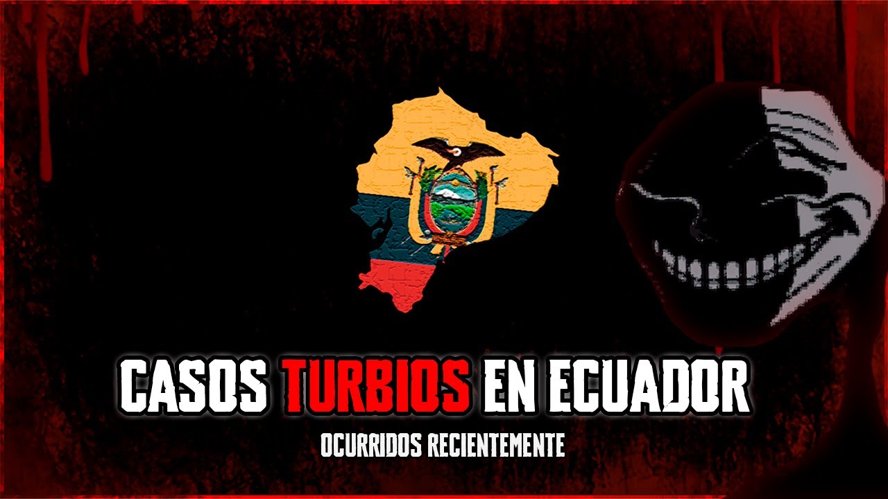 Casos de Perturbadores de Ecuador que me Aterran