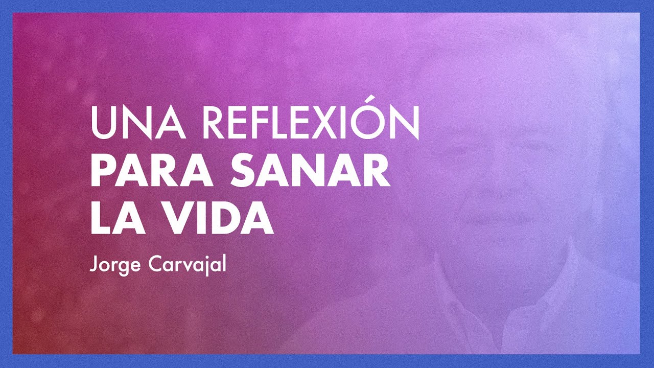 Una reflexión para sanar la vida - Jorge Carvajal
