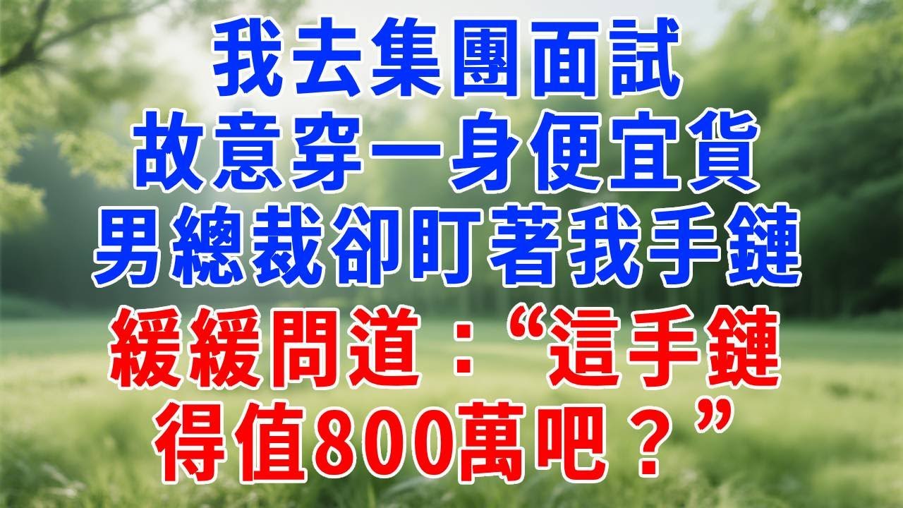 我去集團面試，故意穿一身便宜貨，男總裁卻盯著我手鏈看半天，緩緩問道：“這手鏈，得值800萬吧？”#人生感悟  #故事分享 #故事頻道 #职场 #生活經驗 #打脸