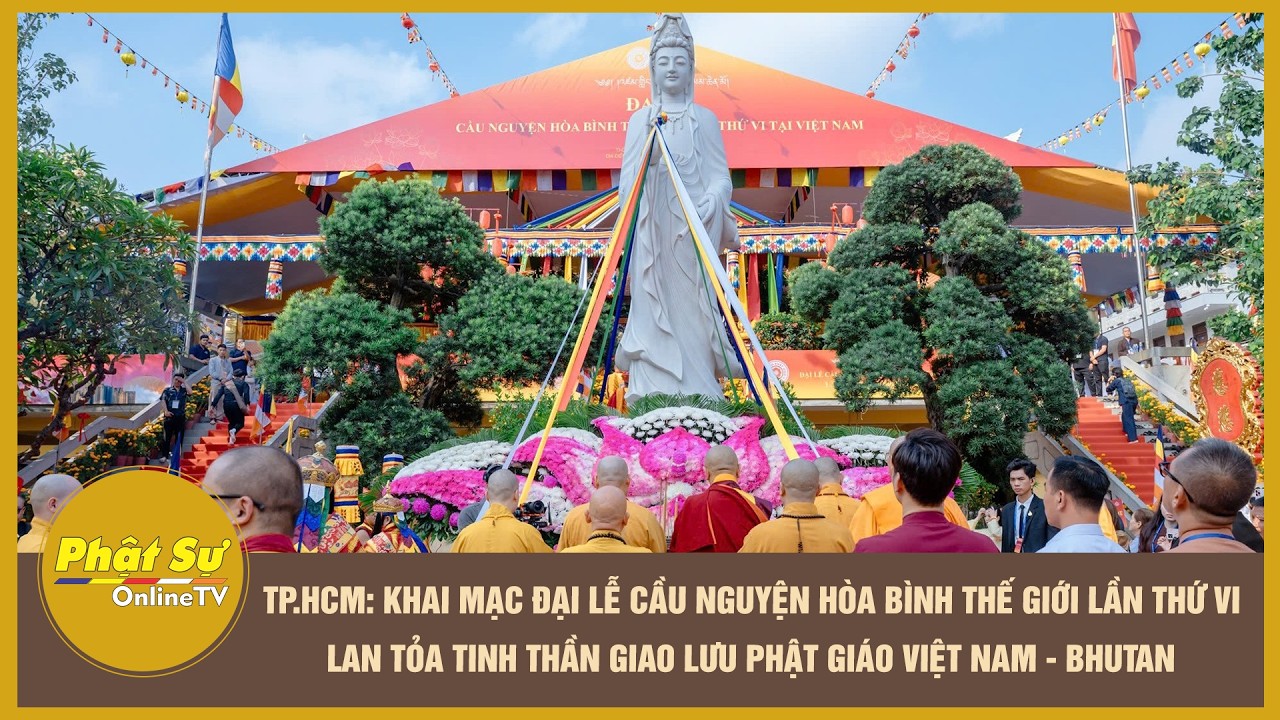 Khai mạc Đại lễ Cầu nguyện H&ograve;a b&igrave;nh TG lần thứ VI &ndash; lan tỏa tinh thần giao lưu PG Việt Nam &ndash; Bhutan