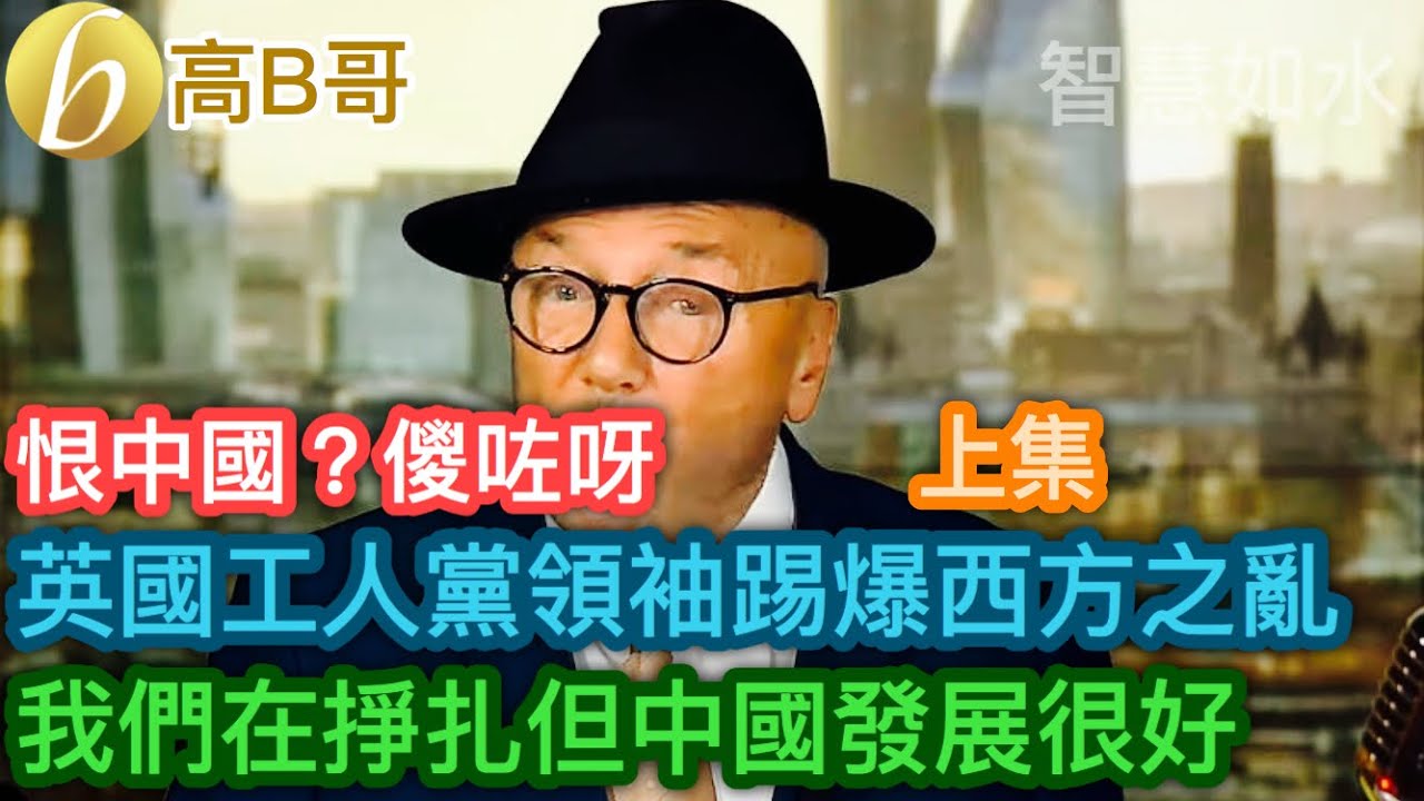 （上集）恨中國？儍咗呀？英國｛工人黨｝領袖踢爆西方之亂 我們在掙扎但中國發展很好［智慧如水 - 高B哥 GBG］