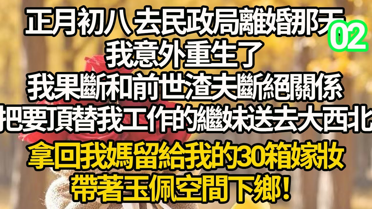 【連載02】正月初八 去民政局離婚那天，我意外重生了，我果斷和前世渣夫斷絕關係，把要頂替我工作的繼妹送去大西北，拿回我媽留給我的30箱嫁妝，帶著玉佩空間下鄉！