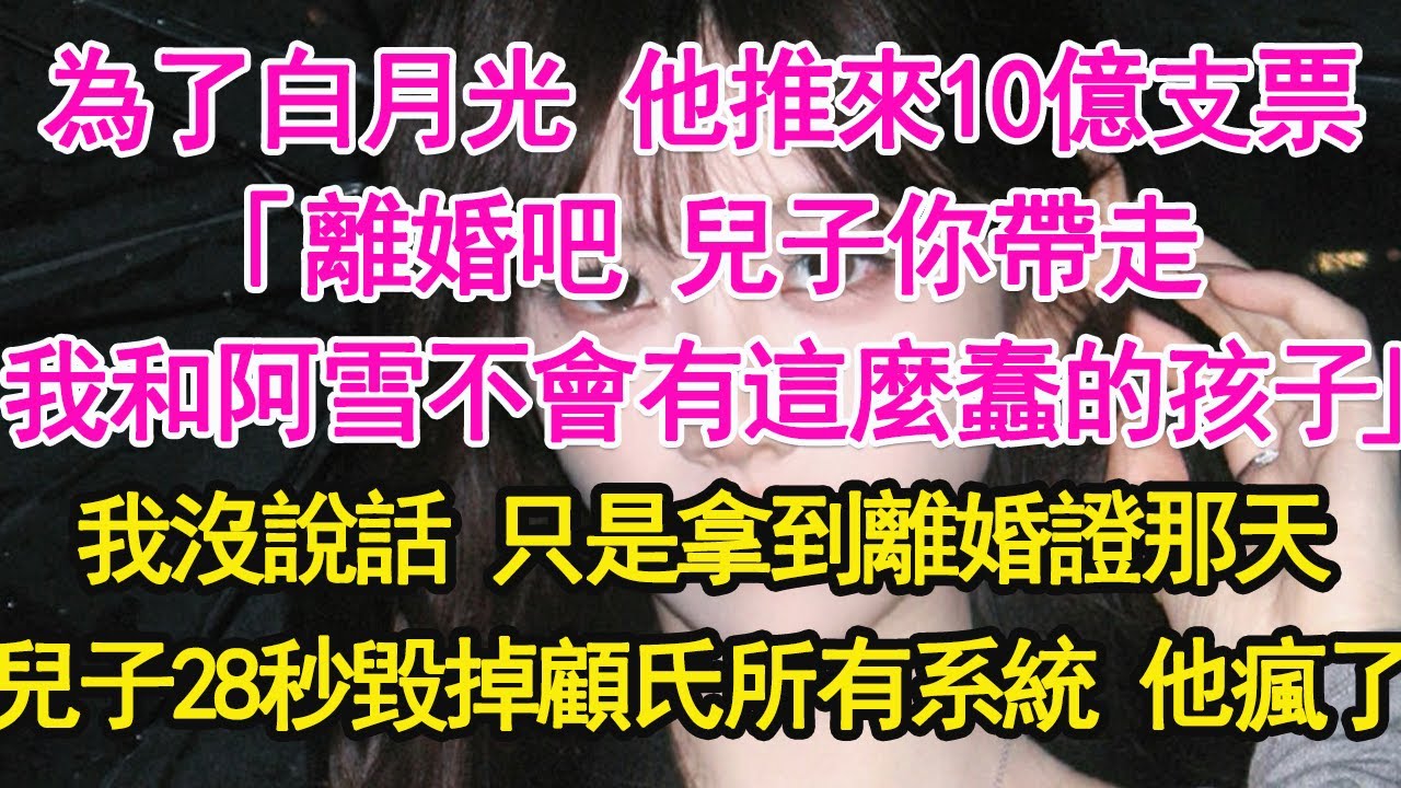 為了白月光 他推來10億支票，「離婚吧 兒子你帶走，我和阿雪不會有這麼蠢的孩子」我沒說話 只是拿到離婚證那天，兒子28秒毀掉顧氏所有系統 他瘋了【琉璃】【甜寵】【霸總】
