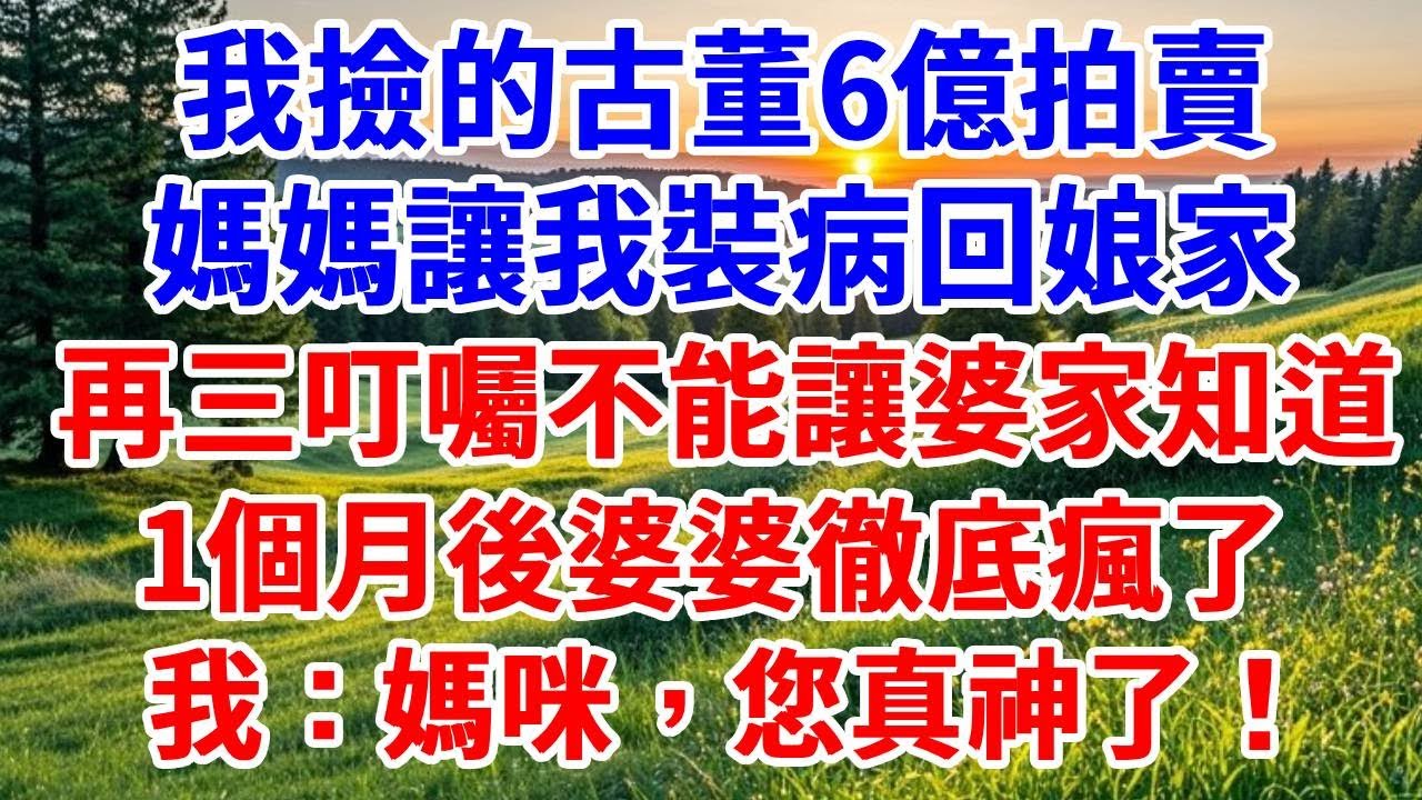 我撿的古董6億拍賣，媽媽讓我裝病回娘家，再三叮囑不能讓婆家知道，1個月後婆婆徹底瘋了，我：媽咪，您真神了！