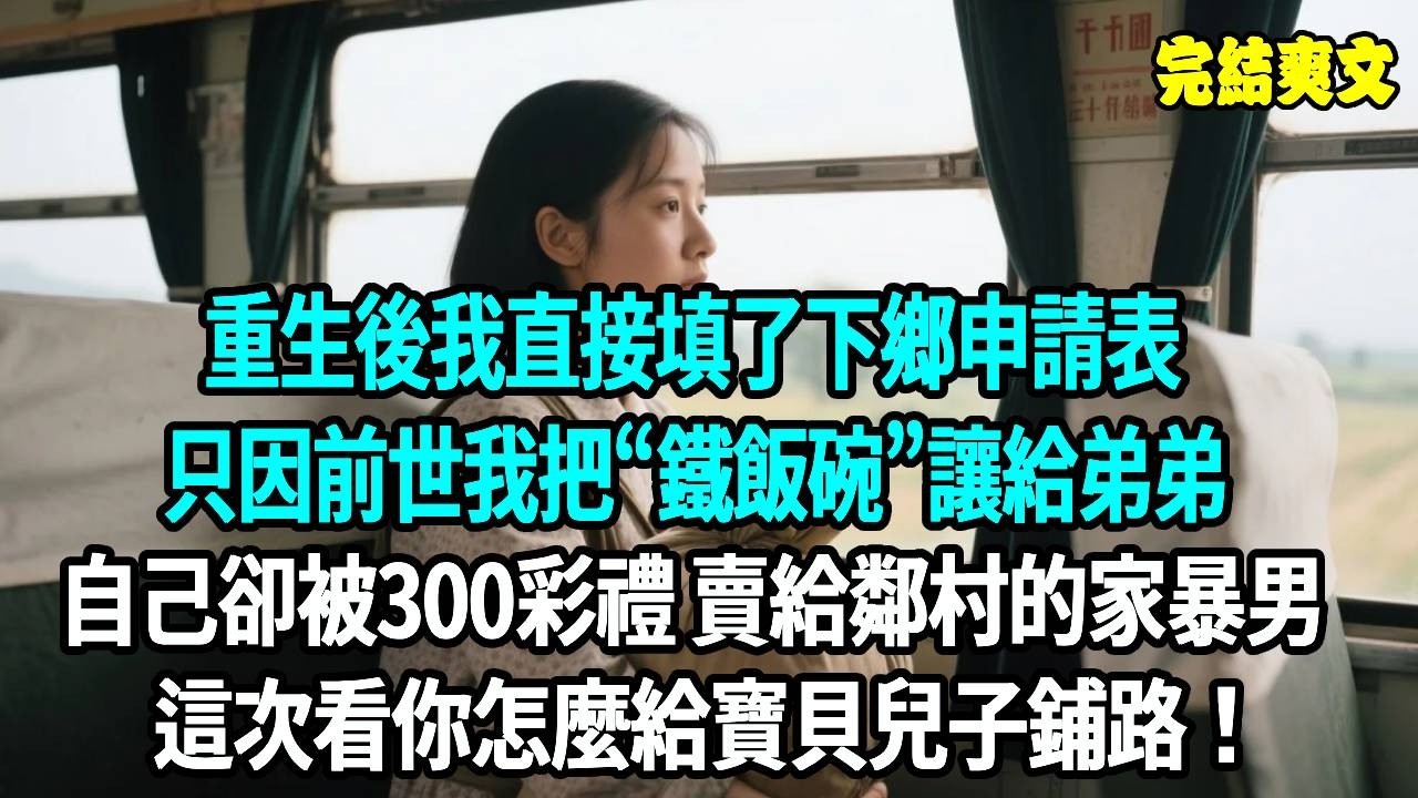 重生後我直接填了下鄉申請表，只因前世我把“鐵飯碗”讓給弟弟，自己卻被300彩禮 賣給鄰村的家暴男，這次看她怎麼給寶貝兒子鋪路！#爽文#重生#原創