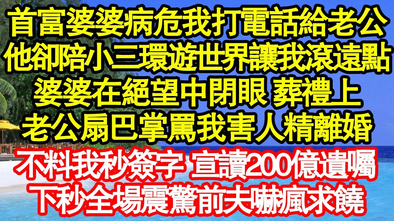 首富婆婆病危我打電話給老公，他卻陪小三環遊世界讓我滾遠點，婆婆在絕望中閉眼 葬禮上，老公扇巴掌罵我害人精離婚，不料我秒簽字 宣讀200億遺囑，下秒全場震驚前夫嚇瘋求饒真情故事會||老年故事||情感需求