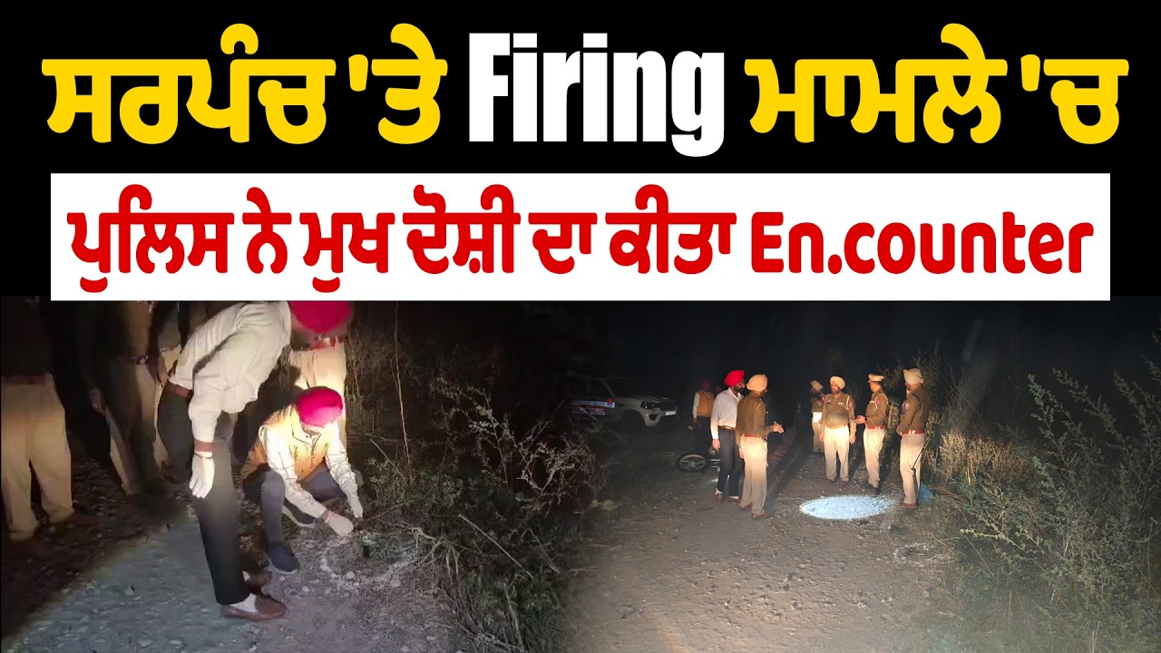 ਸਰਪੰਚ 'ਤੇ Firing ਮਾਮਲੇ 'ਚ ਪੁਲਿਸ ਨੇ ਮੁਖ ਦੋਸ਼ੀ ਦਾ ਕੀਤਾ E/ncounter