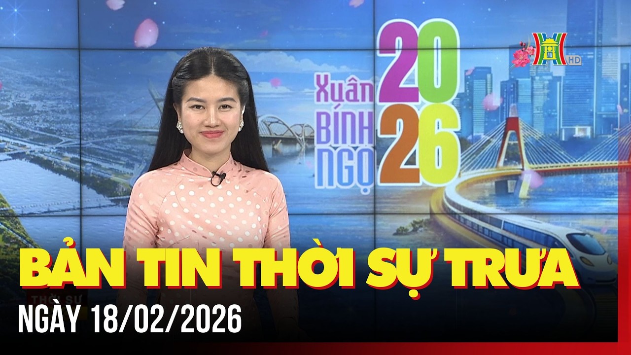 Thời sự Hà Nội trưa ngày 18/02/2026: Ngành đường sắt tăng tốc phục vụ khách đi tàu Tết...