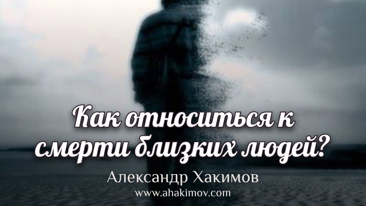 Как относиться к смерти близких людей? - Александр Хакимов - г. Москва, 14.03.2022 г