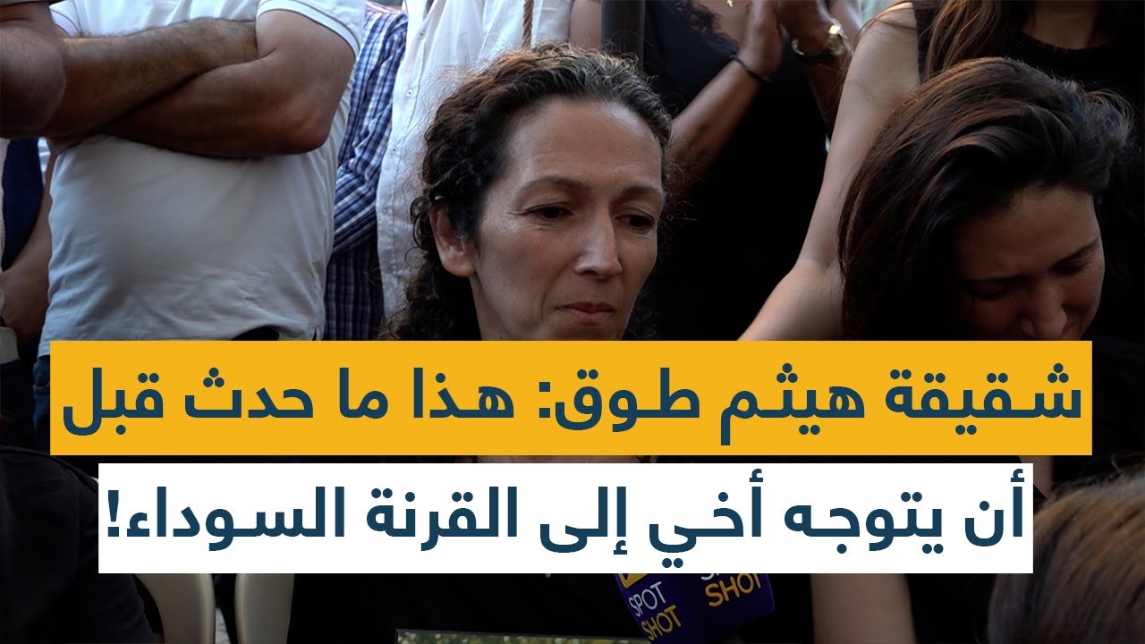 شقيقة هيثم طوق تصرخ بحرقة: هذا ما حدث قبل أن يتوجه أخي إلى القرنة السوداء!