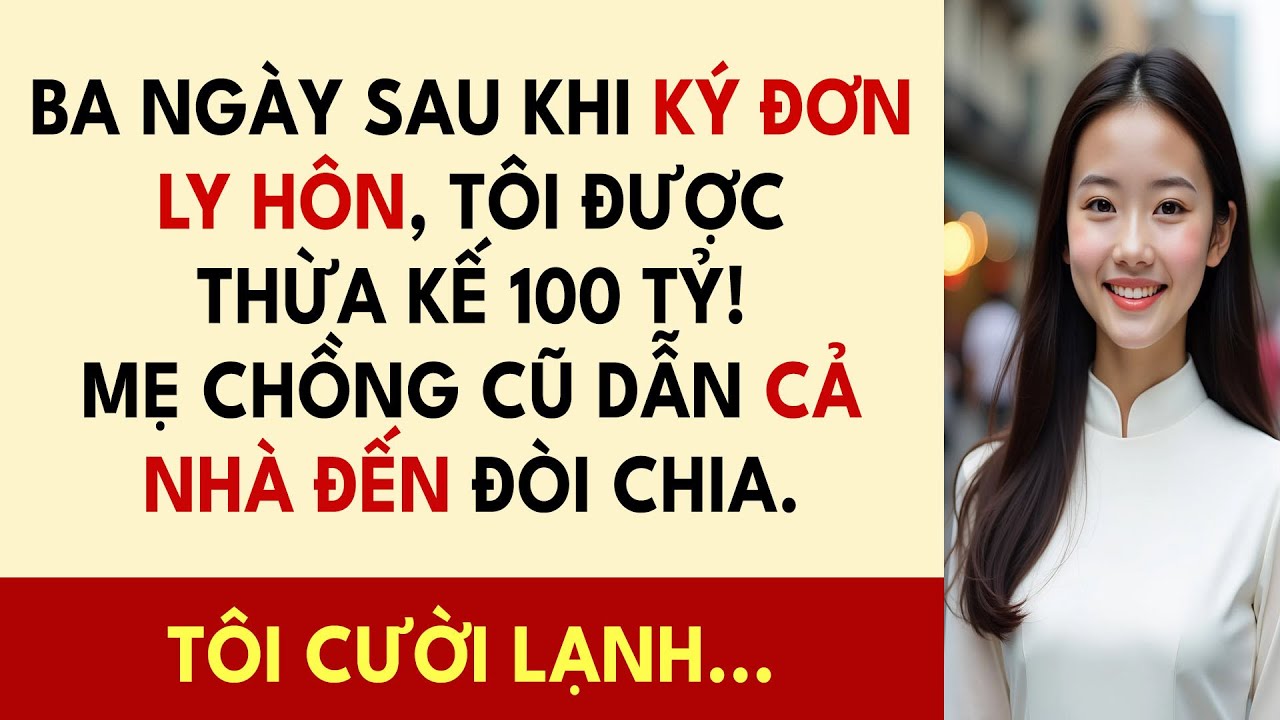 Ba Ngày Sau Khi Ký Đơn Ly Hôn, Tôi Được Thừa Kế 100 Tỷ! Mẹ Chồng Cũ Dẫn Cả Nhà Đến Đòi Chia...