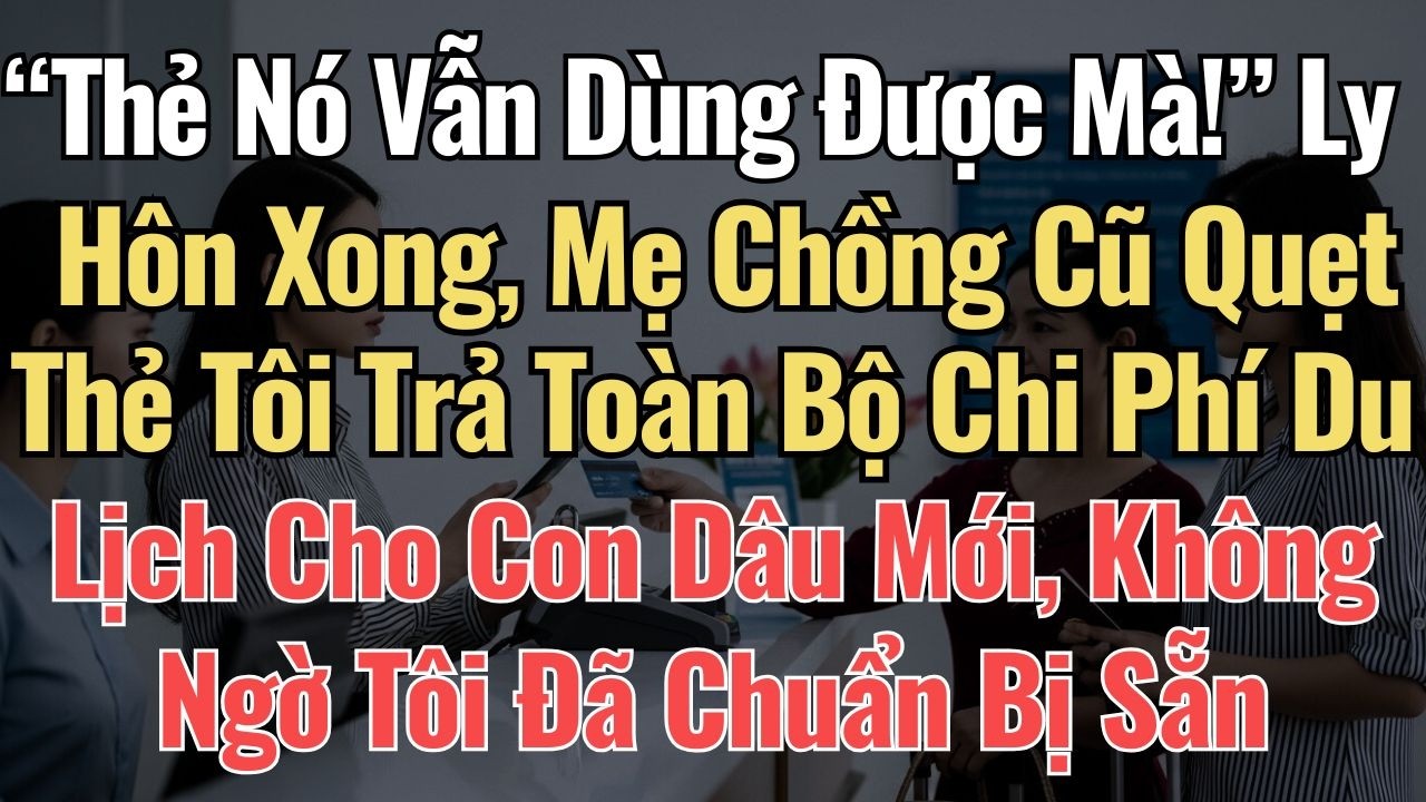 “Thẻ Nó Vẫn Dùng Được Mà!” Ly Hôn Xong, Mẹ Chồng Cũ Quẹt Thẻ Tôi Trả Chi Phí Du Lịch Cho Con Dâu Mới
