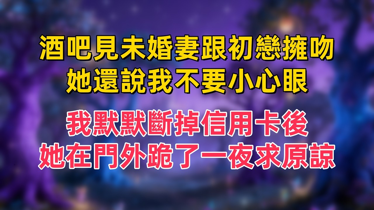 酒吧見未婚妻跟初戀擁吻，她還說我不要小心眼，我默默斷掉信用卡後，她在門外跪了一夜求原諒