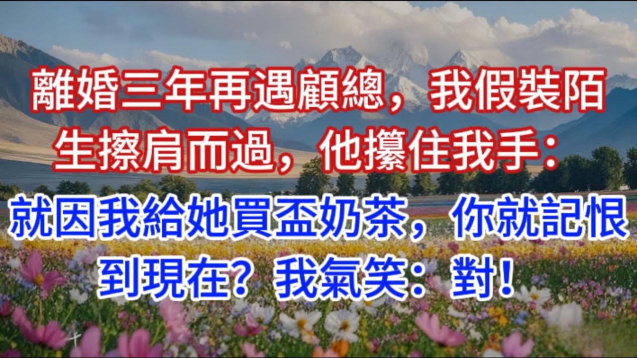 離婚三年再遇顧總，我假裝陌生擦肩而過，他攥住我手：就因我給她買盃奶茶，你就記恨到現在？我氣笑：對！