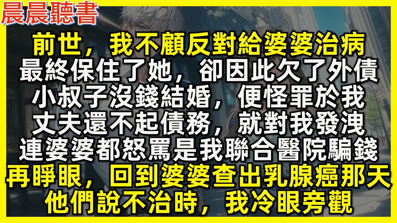 再睜眼，回到婆婆查出乳腺癌那天，丈夫和小叔說不治時，我冷眼旁觀，前世，我不顧反對給婆婆治病，卻因此欠了外債。事後小叔子沒錢結婚，便怪罪於我，丈夫還不起債務，就對我發洩，連婆婆都怒罵是我聯合醫院騙錢。