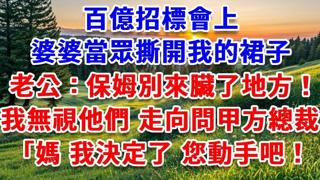 百億招標會上，婆婆當眾撕開我的裙子，老公：保姆別來臟了地方！我無視他們，走向問甲方女總裁，「媽，我決定了！您動手吧！」#詩涵講故事#為人處世#生活經驗#情感故事#晚年哲理#說故事#完結文#原創故