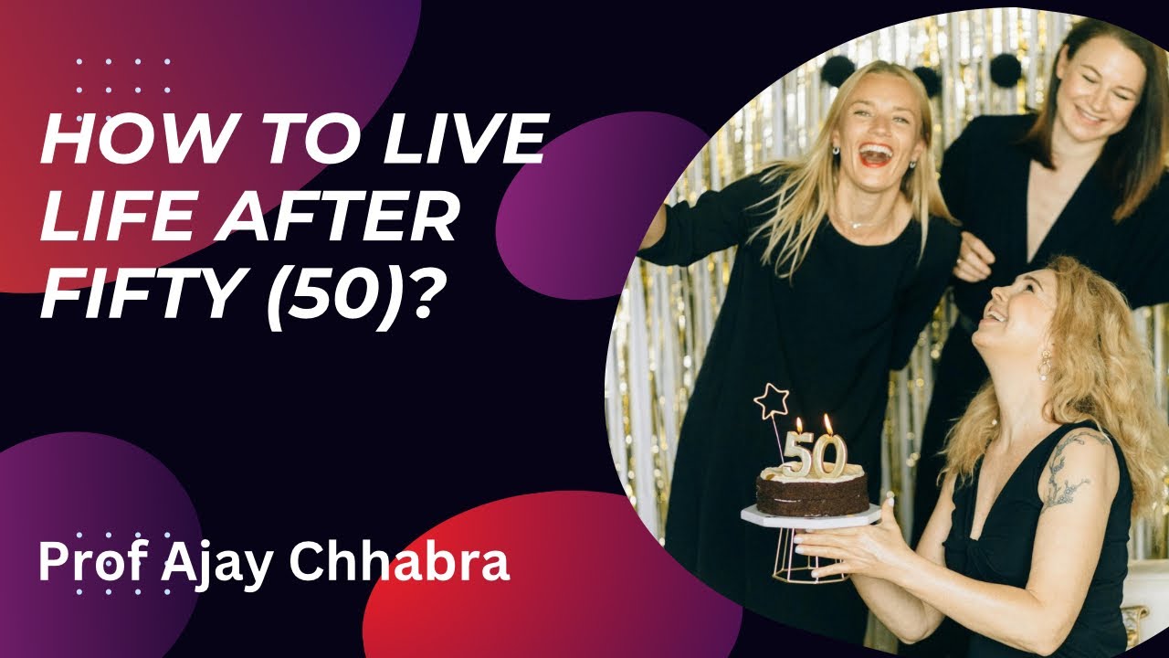 How to live life after fifty? - Prof Ajay Chhabra￼