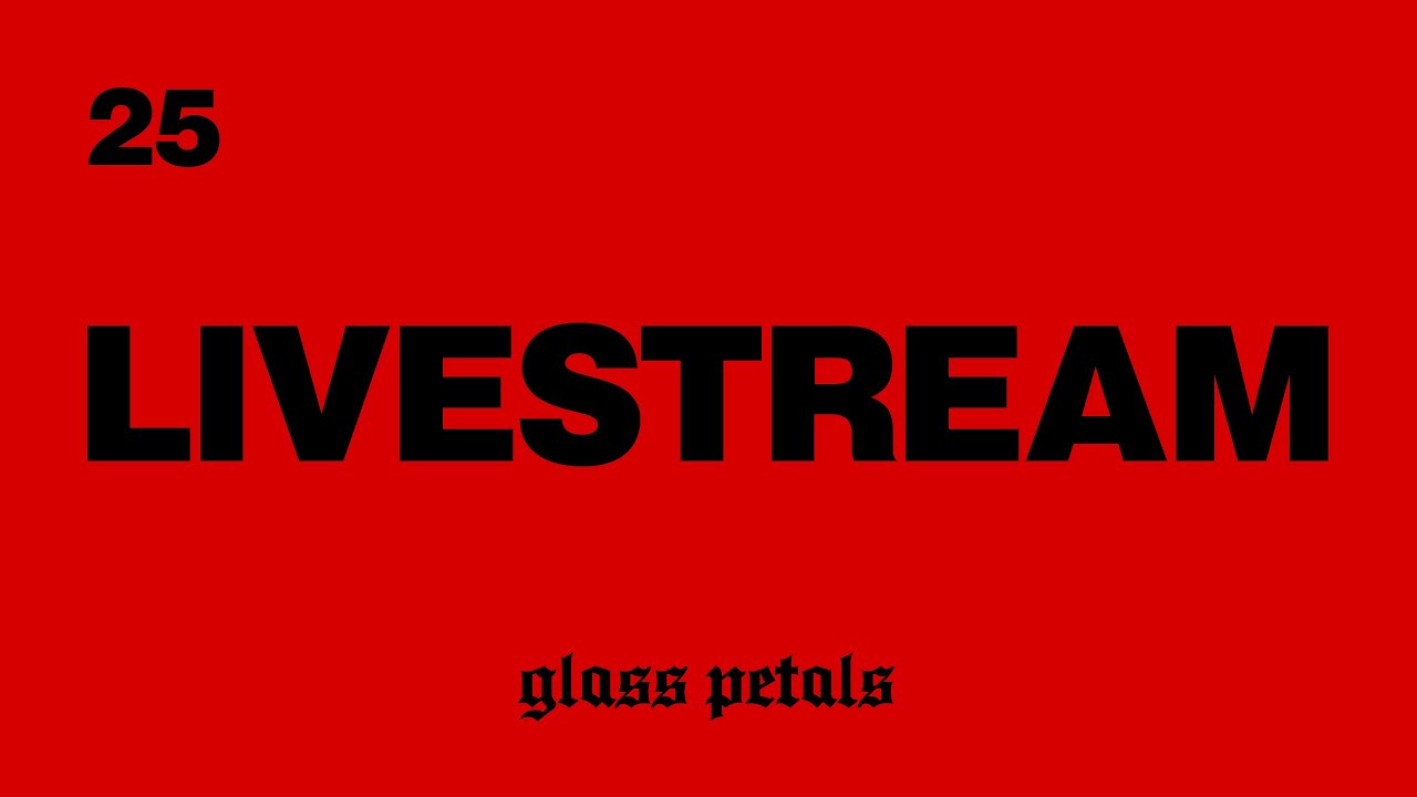 glass petals - LIVESTREAM 25