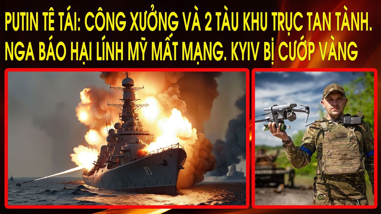 Putin tê tái: Công xưởng và 2 tàu khu trục tan tành. Nga báo hại lính Mỹ mất mạng. Kyiv bị cướp vàng
