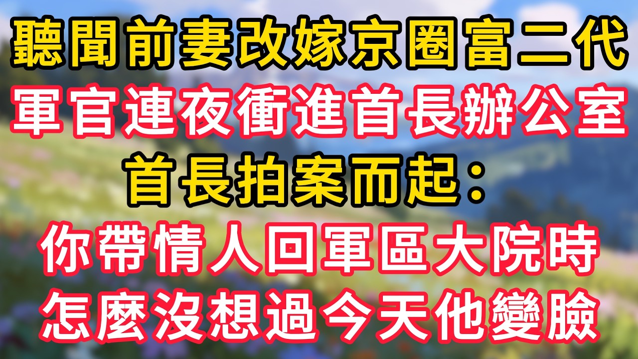 聽聞前妻改嫁京圈富二代，軍官連夜衝進首長辦公室，首長拍案而起：你帶情人回軍區大院時，怎麼沒想過今天他變臉！ #為人處世 #生活经验#深夜淺讀 #情感故事 #人間心理 #小说