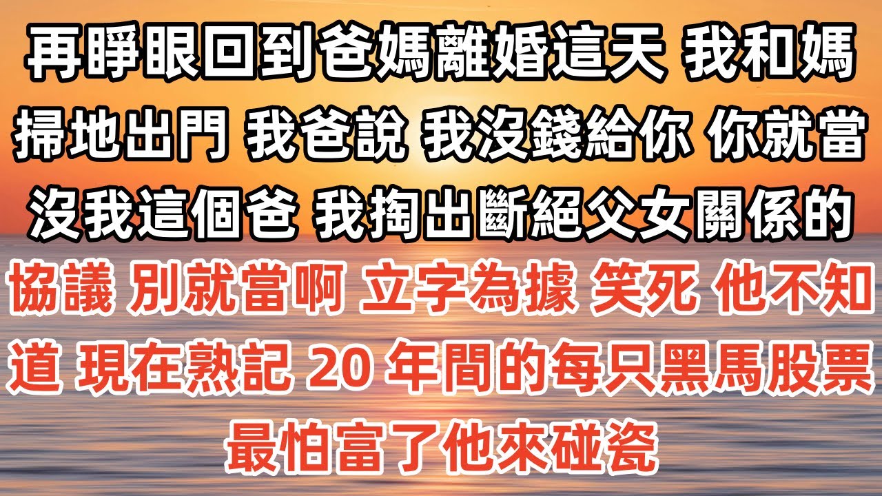 再睜眼回到爸媽離婚這天。我和媽被掃地出門。我爸說：「我沒錢給你，你就當沒我這個爸。」我掏出斷絕父女關係的協議：「別就當啊，立字為據。」笑死，他不知道，現在熟記 20 年間的每只黑馬股票，最怕富了他來碰