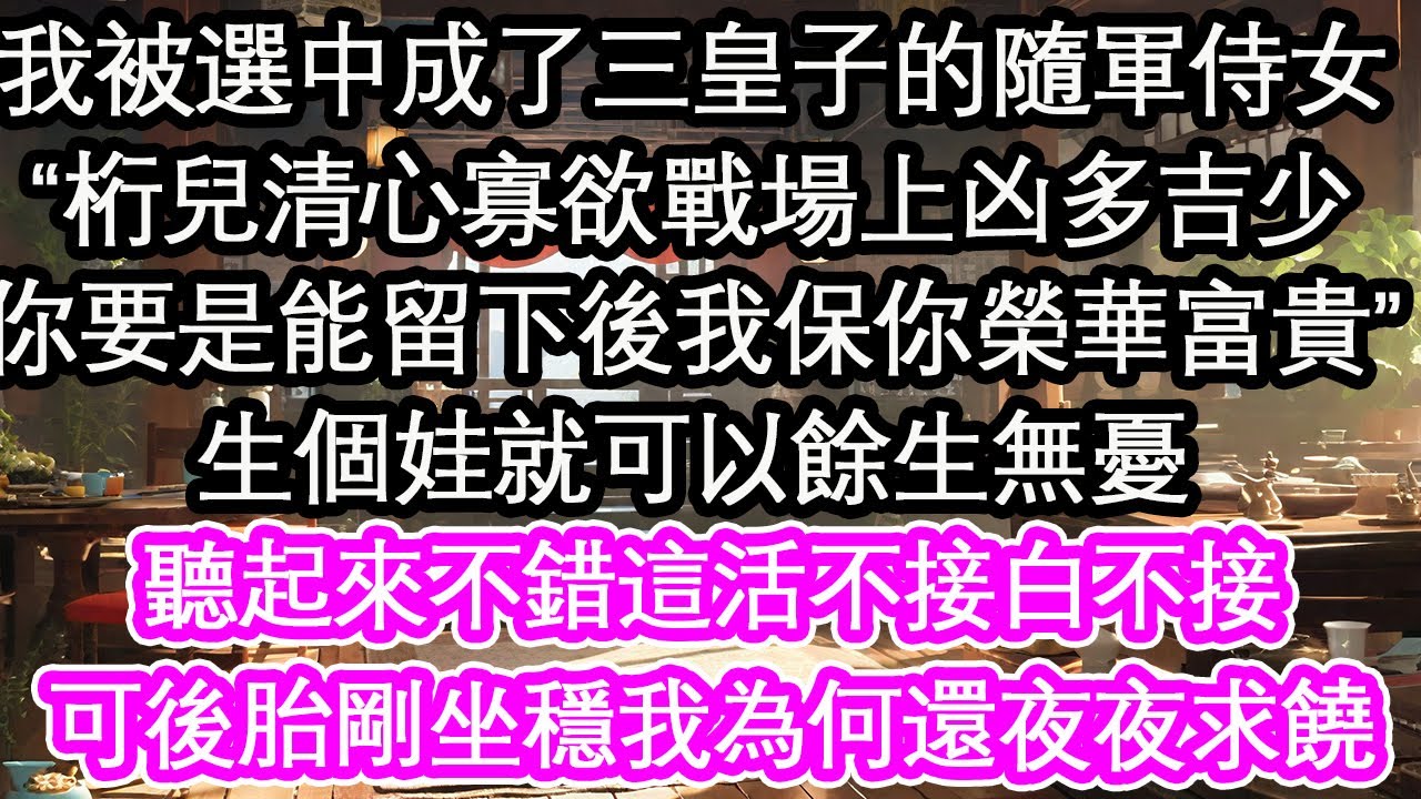 我被選中成了三皇子的隨軍侍女，“桁兒清心寡欲戰場上凶多吉少你要是能留下後我保你榮華富貴”生個娃就可以餘生無憂，聽起來不錯這活不接白不接，可後胎剛坐穩我為何還夜夜求饒【花開】【愛情】【生活】