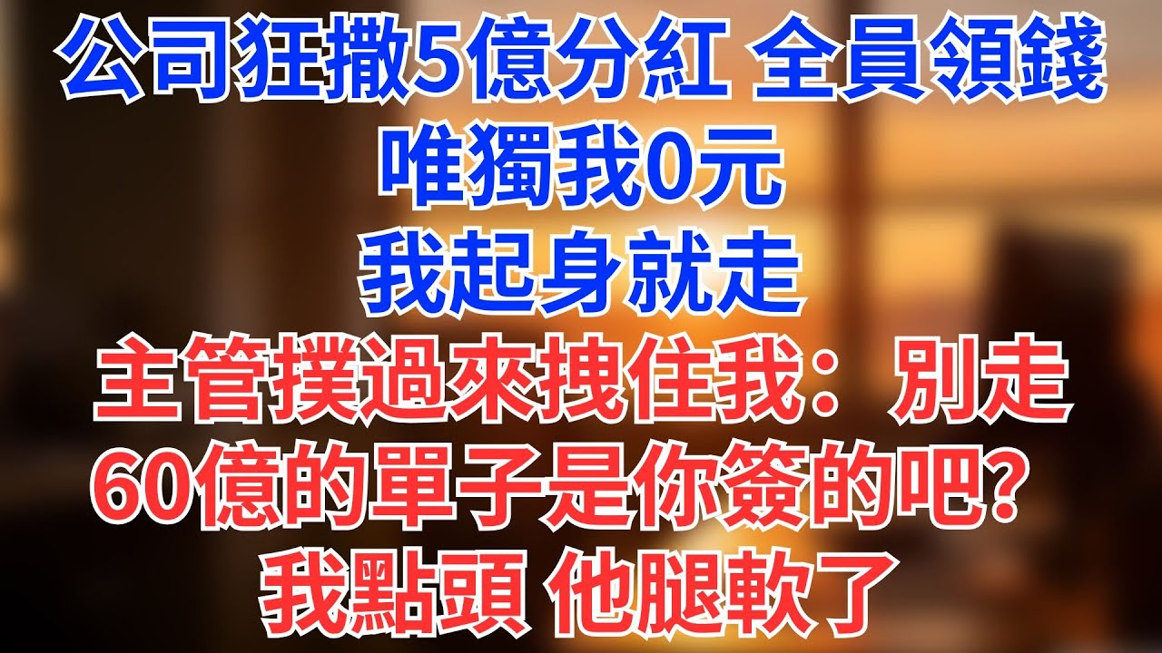 公司狂撒5億分紅，全員領錢，唯獨我0元！我起身就走，主管撲過來拽住我：別走！60億的單子是你簽的吧？我點頭，他腿軟了#為人處世#生活經驗#情感故事#职场