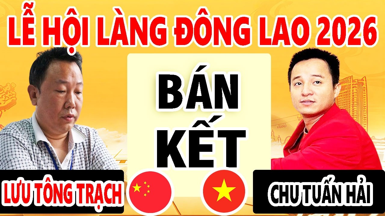BÁN KẾT - LƯU TÔNG TRẠCH ( TRUNG QUỐC ) VS CHU TUẤN HẢI ( VIỆT NAM ) | LỄ HỘI LÀNG ĐÔNG LAO 2026