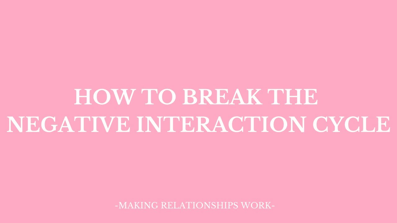 HOW TO BREAK THE NEGATIVE INTERACTION CYCLE