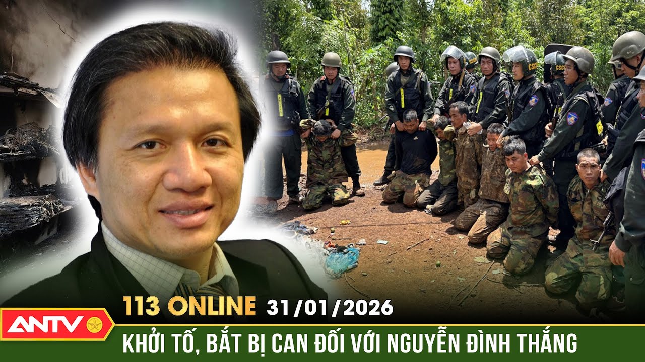 Bản tin 113 online ngày 31/1: Khởi tố, bắt tạm giam Nguyễn Đình Thắng về tội khủng bố tại Đắk Lắk