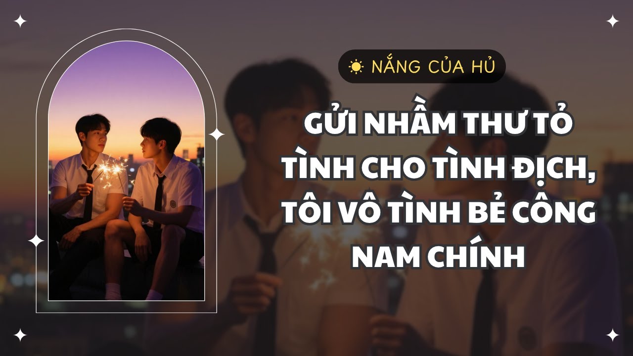 TRUYỆN BOY LOVE | GỬI NHẦM THƯ TỎ TÌNH CHO TÌNH ĐỊCH, TÔI VÔ TÌNH BẺ CÔNG NAM CHÍNH | Nắng Của Hủ