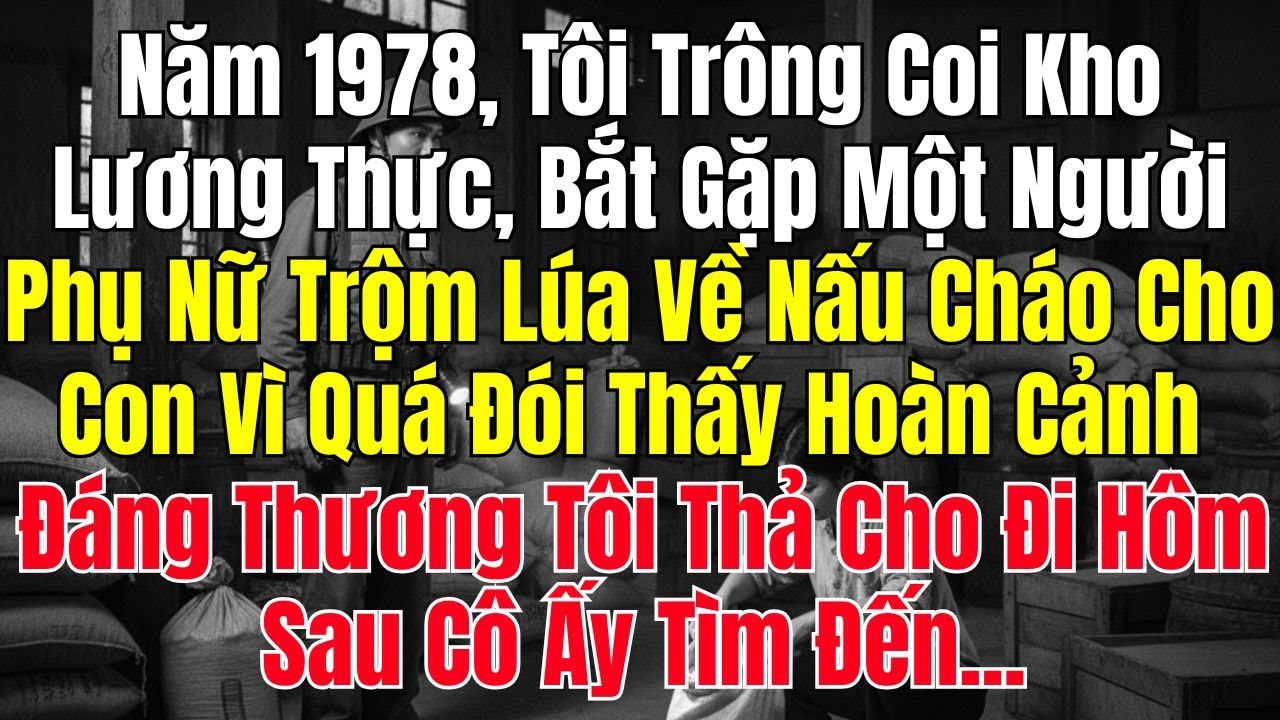 Năm 1978, Tôi Trông Coi Kho Lương Thực, Bắt Gặp Một Người Phụ Nữ Trộm Lúa Về Nấu Cháo Cho Con Vì Đói