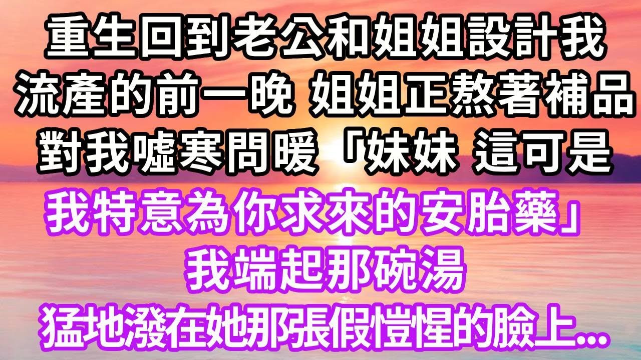 重生回到老公和姐姐設計我流產的前一晚，姐姐正親手熬著補品，對我噓寒問暖，「妹妹，這可是我特意為你求來的安胎藥。」我端起那碗湯，猛地潑在她那張假愷惺的臉上...#復仇 #重生 #大女主 #爽文 #分享