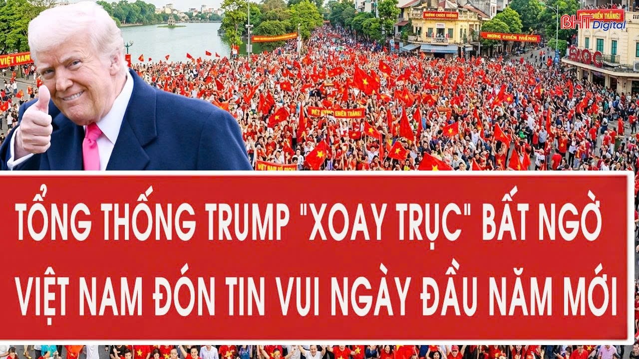 Tổng thống Trump “xoay trục” bất ngờ, Việt Nam đón tin vui ngày đầu năm mới