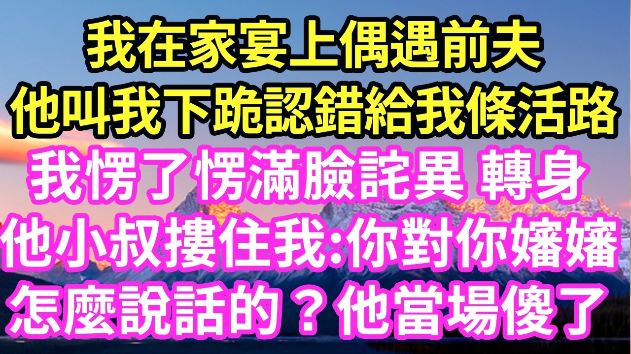 我在家宴上偶遇前夫他叫我下跪認錯給我條活路我愣了愣滿臉詫異 轉身他小叔摟住我:你對你嬸嬸怎麼說話的？他當場傻了#現言#總裁#甜文#故事 #言情#一口氣看完