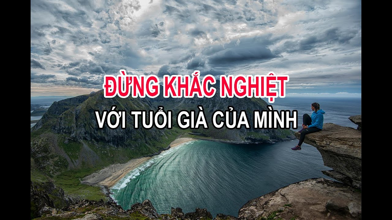 XIN ĐỪNG KHẮC NGHIỆT VỚI TUỔI GIÀ CỦA MÌNH.