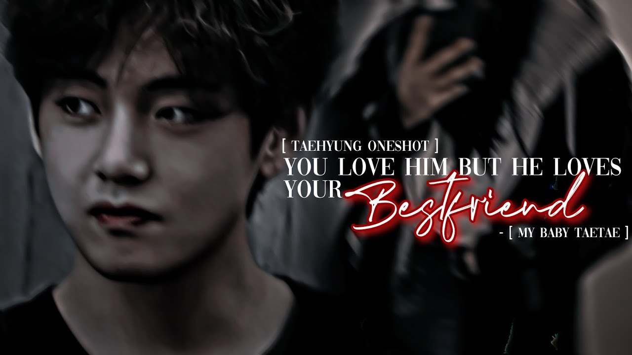When you love him but he loves your bestfriend | [ᴛᴀᴇʜʏᴜɴɢ ᵒⁿᵉˢʰᵒᵗ]