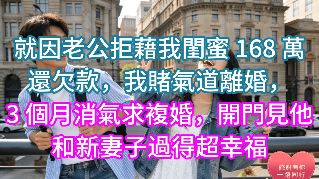 【完結】就因老公拒藉我閨蜜 168 萬還欠款，我賭氣道離婚，3 個月消氣求複婚，開門見他和新妻子過得超幸福